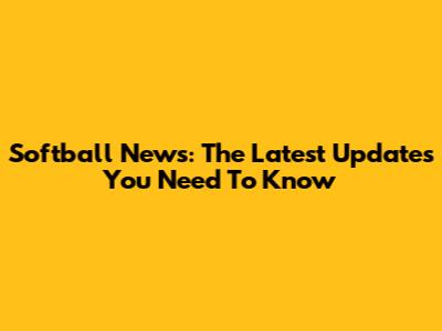 Softball News: The Latest Updates You Need To Know