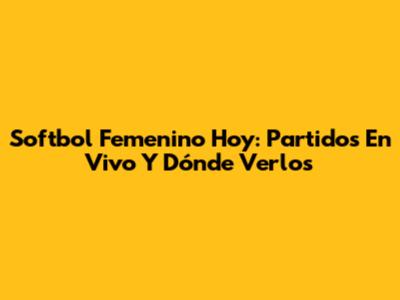 Softbol Femenino Hoy: Partidos En Vivo Y Dónde Verlos