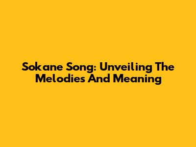 Sokane Song: Unveiling The Melodies And Meaning