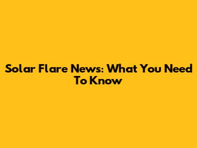 Solar Flare News: What You Need To Know