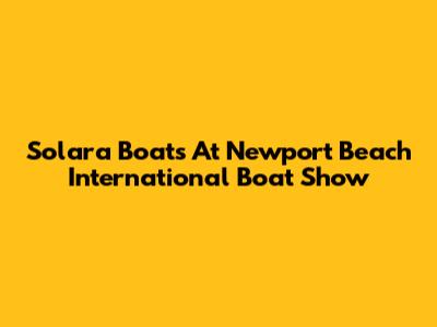 Solara Boats At Newport Beach International Boat Show
