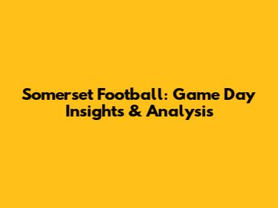 Somerset Football: Game Day Insights & Analysis