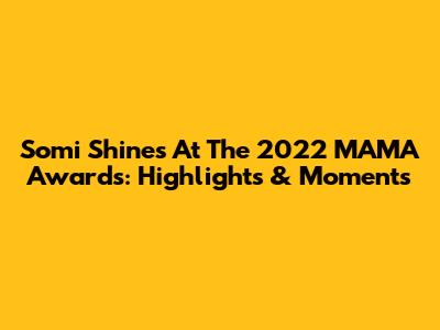 Somi Shines At The 2022 MAMA Awards: Highlights & Moments