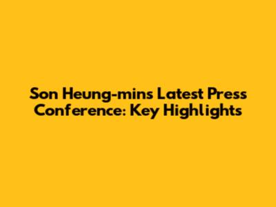 Son Heung-min's Latest Press Conference: Key Highlights
