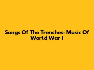 Songs Of The Trenches: Music Of World War I