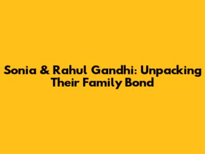 Sonia & Rahul Gandhi: Unpacking Their Family Bond