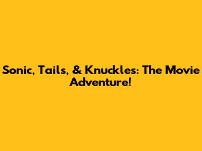 Sonic, Tails, & Knuckles: The Movie Adventure!