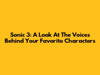 Sonic 3: A Look At The Voices Behind Your Favorite Characters