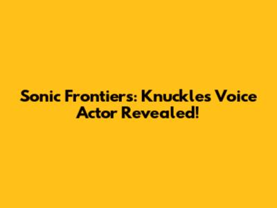 Sonic Frontiers: Knuckles' Voice Actor Revealed!