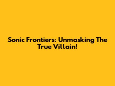 Sonic Frontiers: Unmasking The True Villain!