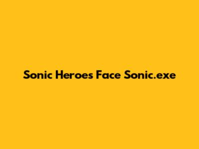 Sonic Heroes Face Sonic.exe