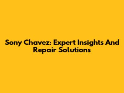 Sony Chavez: Expert Insights And Repair Solutions