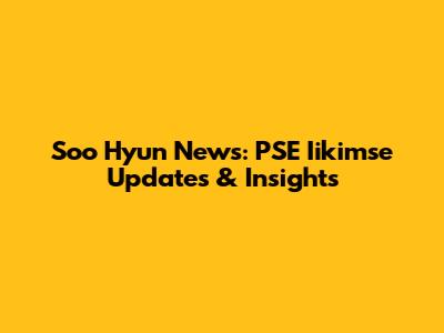 Soo Hyun News: PSE Iikimse Updates & Insights