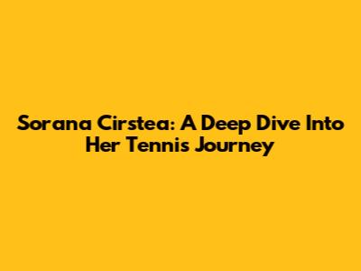 Sorana Cirstea: A Deep Dive Into Her Tennis Journey