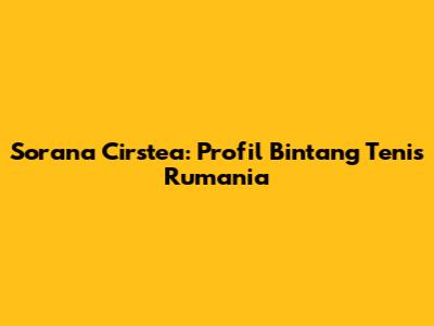 Sorana Cirstea: Profil Bintang Tenis Rumania