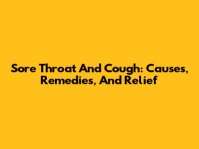 Sore Throat And Cough: Causes, Remedies, And Relief