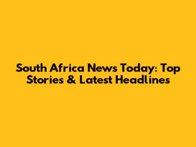 South Africa News Today: Top Stories & Latest Headlines