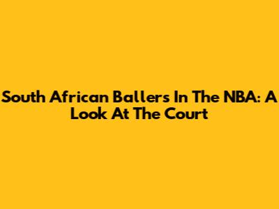 South African Ballers In The NBA: A Look At The Court