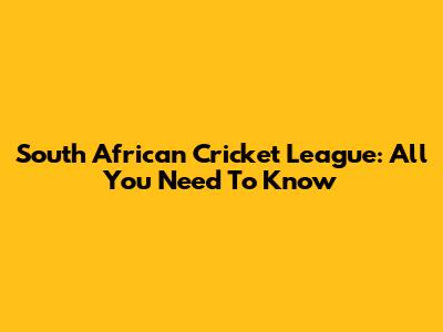 South African Cricket League: All You Need To Know