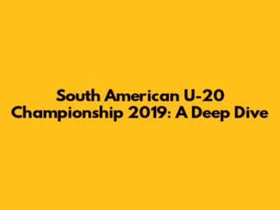 South American U-20 Championship 2019: A Deep Dive