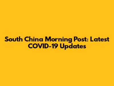 South China Morning Post: Latest COVID-19 Updates