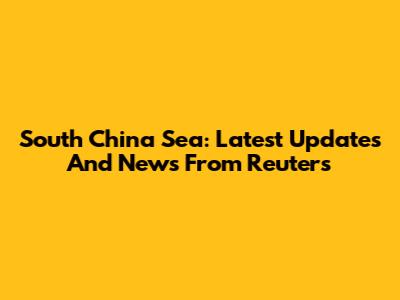 South China Sea: Latest Updates And News From Reuters