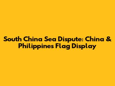 South China Sea Dispute: China & Philippines Flag Display