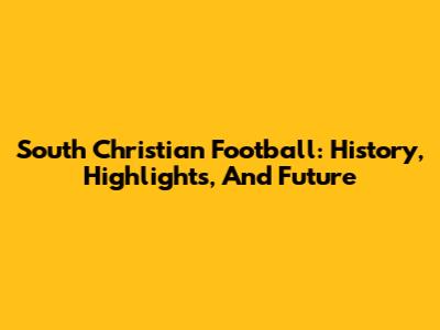 South Christian Football: History, Highlights, And Future