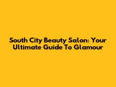 South City Beauty Salon: Your Ultimate Guide To Glamour