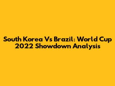 South Korea Vs Brazil: World Cup 2022 Showdown Analysis