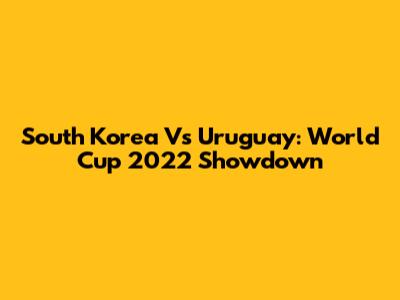 South Korea Vs Uruguay: World Cup 2022 Showdown