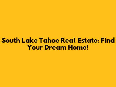 South Lake Tahoe Real Estate: Find Your Dream Home!