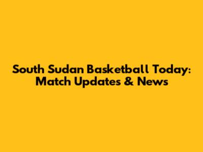 South Sudan Basketball Today: Match Updates & News