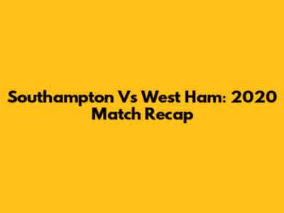 Southampton Vs West Ham: 2020 Match Recap