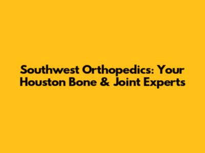 Southwest Orthopedics: Your Houston Bone & Joint Experts