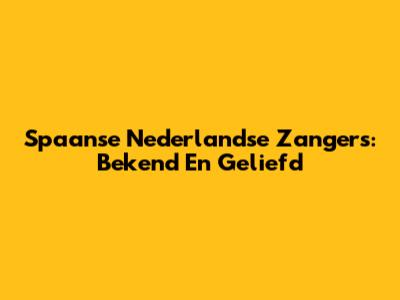 Spaanse Nederlandse Zangers: Bekend En Geliefd