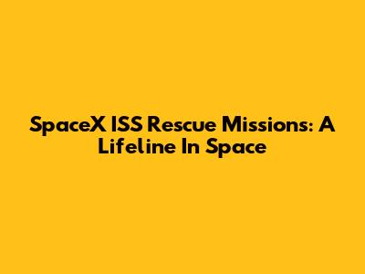 SpaceX ISS Rescue Missions: A Lifeline In Space
