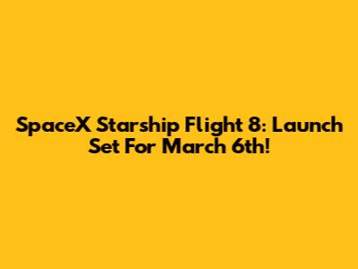 SpaceX Starship Flight 8: Launch Set For March 6th!