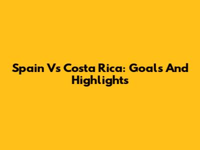 Spain Vs Costa Rica: Goals And Highlights