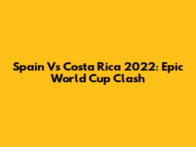 Spain Vs Costa Rica 2022: Epic World Cup Clash
