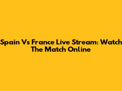 Spain Vs France Live Stream: Watch The Match Online
