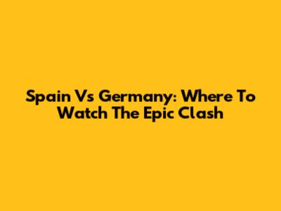 Spain Vs Germany: Where To Watch The Epic Clash