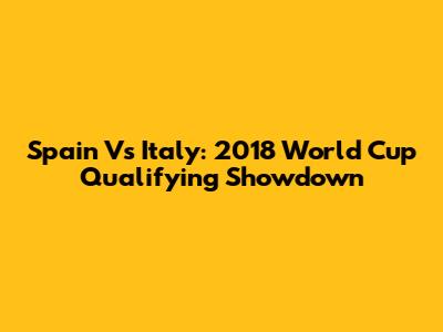 Spain Vs Italy: 2018 World Cup Qualifying Showdown
