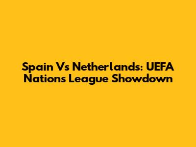 Spain Vs Netherlands: UEFA Nations League Showdown