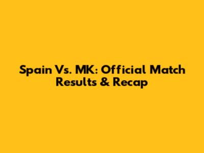 Spain Vs. MK: Official Match Results & Recap
