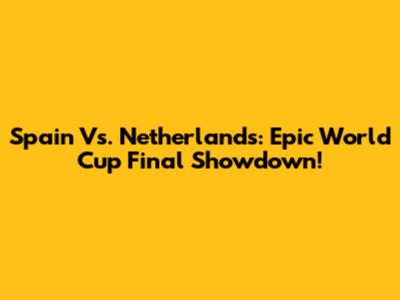 Spain Vs. Netherlands: Epic World Cup Final Showdown!