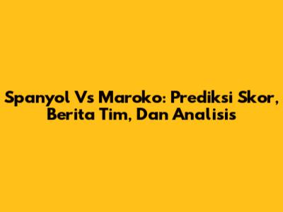 Spanyol Vs Maroko: Prediksi Skor, Berita Tim, Dan Analisis