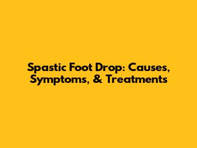 Spastic Foot Drop: Causes, Symptoms, & Treatments