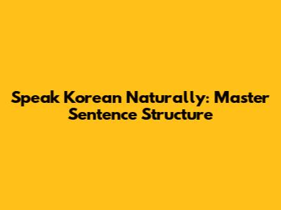 Speak Korean Naturally: Master Sentence Structure