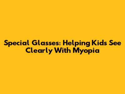 Special Glasses: Helping Kids See Clearly With Myopia